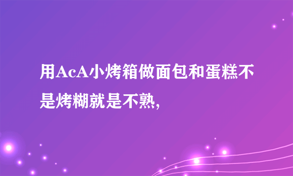 用AcA小烤箱做面包和蛋糕不是烤糊就是不熟,