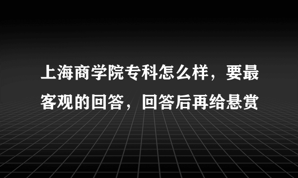 上海商学院专科怎么样，要最客观的回答，回答后再给悬赏