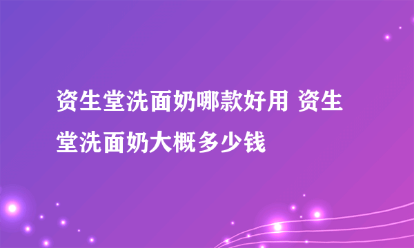 资生堂洗面奶哪款好用 资生堂洗面奶大概多少钱