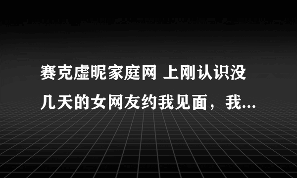 赛克虚昵家庭网 上刚认识没几天的女网友约我见面，我去不去呢?