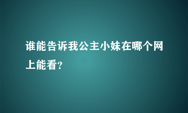 谁能告诉我公主小妹在哪个网上能看？