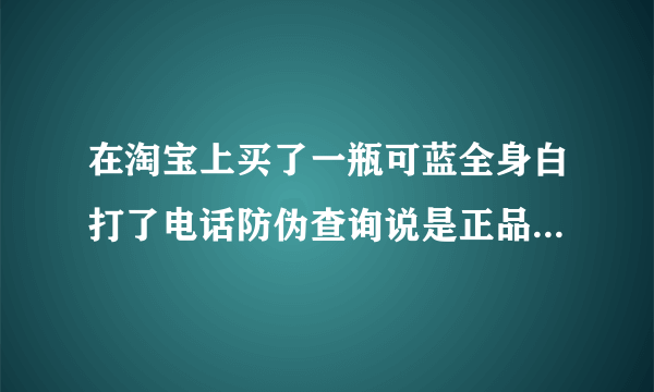 在淘宝上买了一瓶可蓝全身白打了电话防伪查询说是正品，就真的是正品吗？