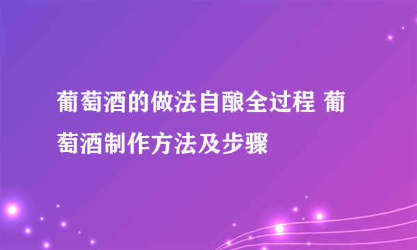 葡萄酒的做法自酿全过程 葡萄酒制作方法及步骤