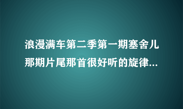 浪漫满车第二季第一期塞舍儿那期片尾那首很好听的旋律是什么歌?