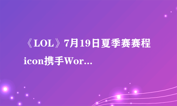 《LOL》7月19日夏季赛赛程 icon携手World6迎敌