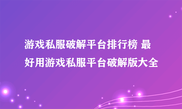 游戏私服破解平台排行榜 最好用游戏私服平台破解版大全