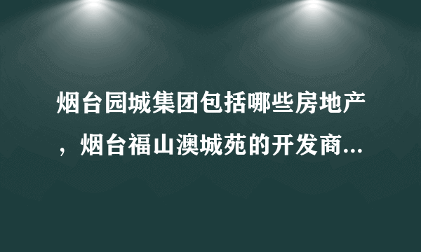 烟台园城集团包括哪些房地产，烟台福山澳城苑的开发商宝城房地产有限公司是不是园城集团一部分。