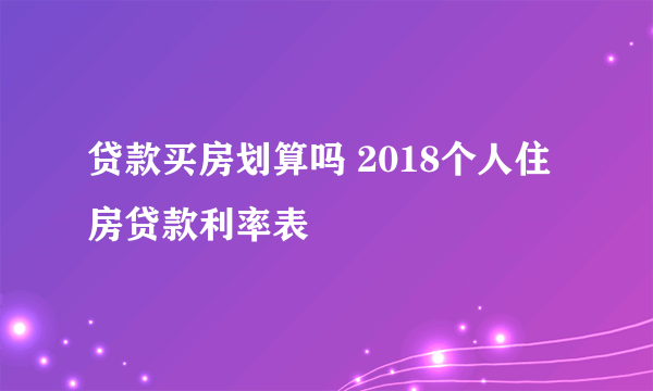 贷款买房划算吗 2018个人住房贷款利率表