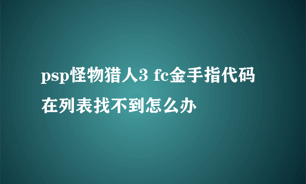 psp怪物猎人3 fc金手指代码在列表找不到怎么办