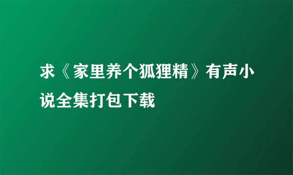 求《家里养个狐狸精》有声小说全集打包下载