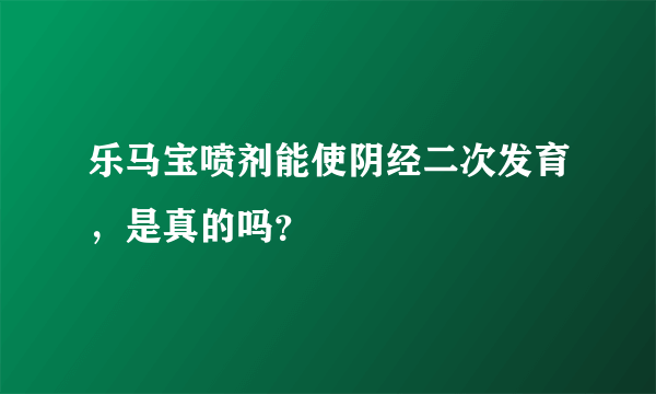 乐马宝喷剂能使阴经二次发育，是真的吗？