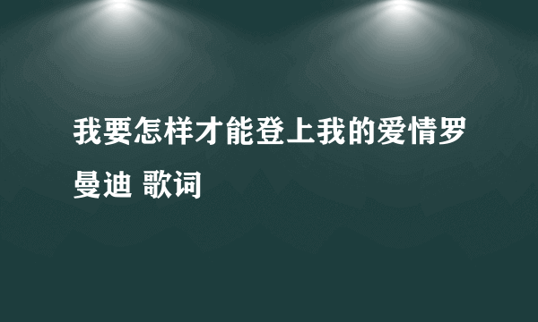 我要怎样才能登上我的爱情罗曼迪 歌词