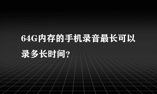 64G内存的手机录音最长可以录多长时间？