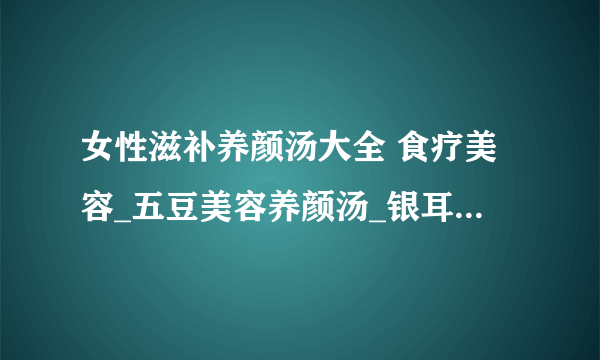 女性滋补养颜汤大全 食疗美容_五豆美容养颜汤_银耳红枣汤功效 女性美容养颜汤_女人四款最经典补血养颜汤