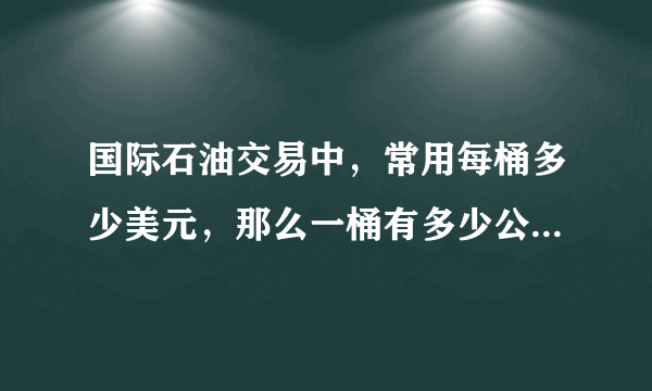 国际石油交易中，常用每桶多少美元，那么一桶有多少公斤或者多少升？