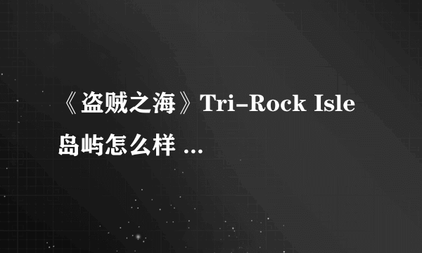 《盗贼之海》Tri-Rock Isle岛屿怎么样 Tri-Rock Isle岛屿介绍