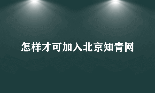 怎样才可加入北京知青网