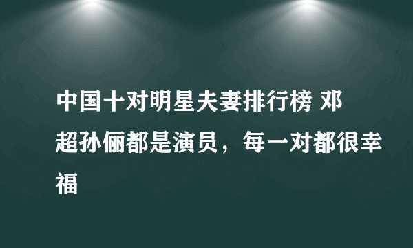 中国十对明星夫妻排行榜 邓超孙俪都是演员，每一对都很幸福