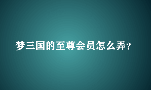 梦三国的至尊会员怎么弄？