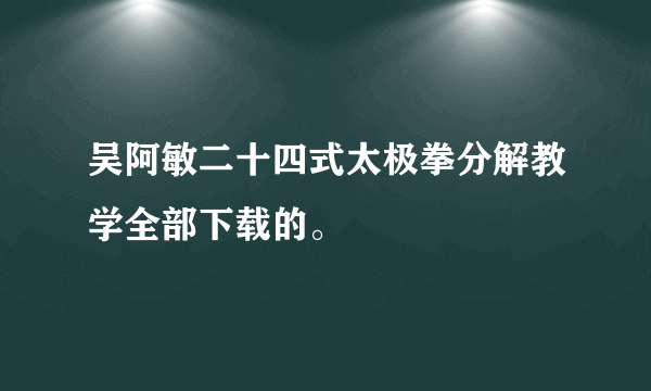 吴阿敏二十四式太极拳分解教学全部下载的。