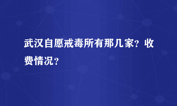 武汉自愿戒毒所有那几家？收费情况？