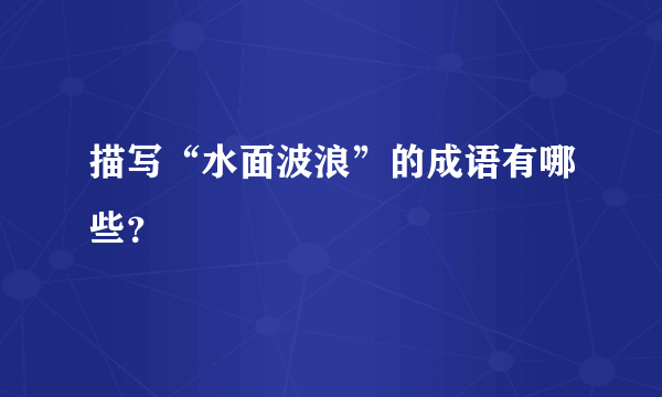 描写“水面波浪”的成语有哪些？