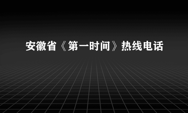 安徽省《第一时间》热线电话