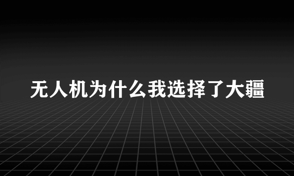 无人机为什么我选择了大疆