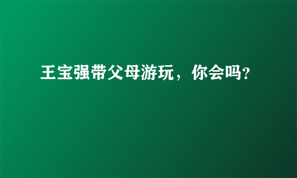 王宝强带父母游玩，你会吗？