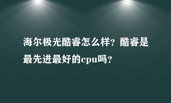 海尔极光酷睿怎么样？酷睿是最先进最好的cpu吗？