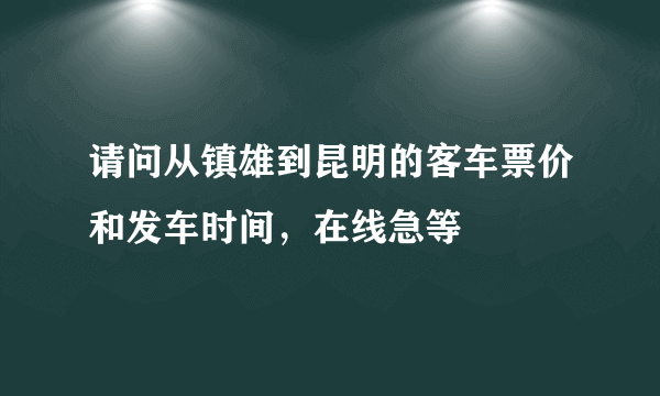 请问从镇雄到昆明的客车票价和发车时间，在线急等