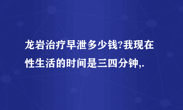 龙岩治疗早泄多少钱?我现在性生活的时间是三四分钟,.