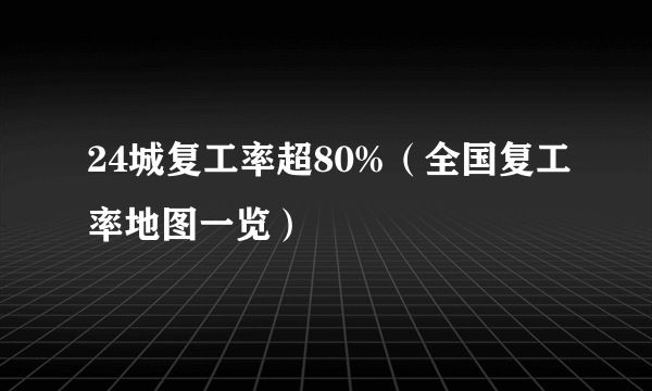 24城复工率超80%（全国复工率地图一览）