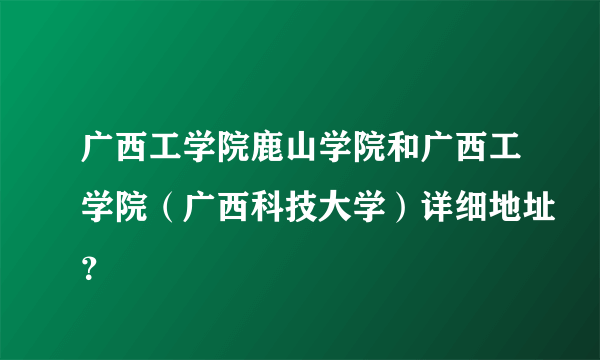 广西工学院鹿山学院和广西工学院（广西科技大学）详细地址？