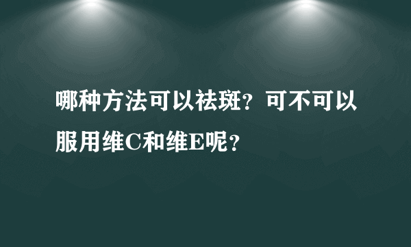 哪种方法可以祛斑？可不可以服用维C和维E呢？