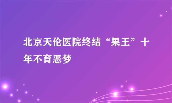 北京天伦医院终结“果王”十年不育恶梦