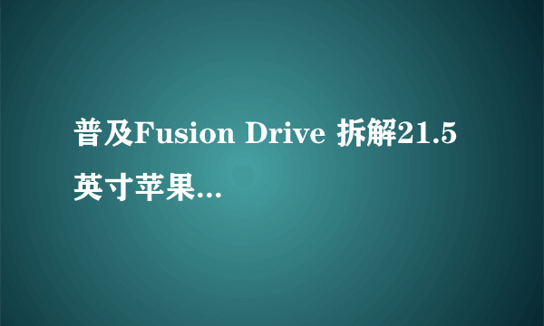 普及Fusion Drive 拆解21.5英寸苹果iMac