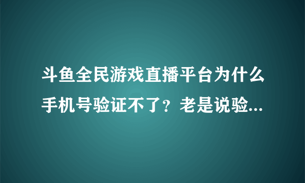 斗鱼全民游戏直播平台为什么手机号验证不了？老是说验证码错误，明明没有输错但是还是这样。。。