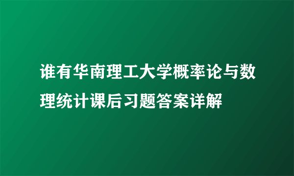 谁有华南理工大学概率论与数理统计课后习题答案详解