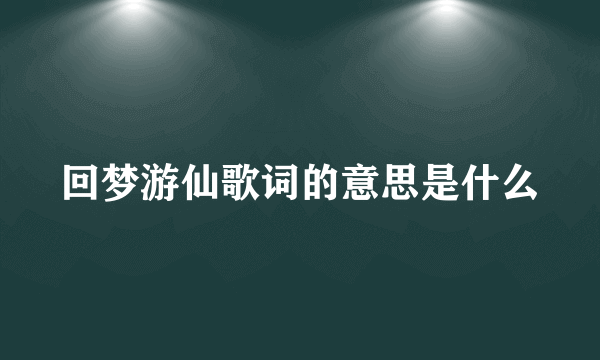 回梦游仙歌词的意思是什么