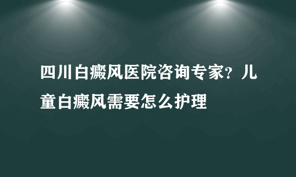 四川白癜风医院咨询专家？儿童白癜风需要怎么护理