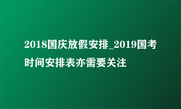 2018国庆放假安排_2019国考时间安排表亦需要关注