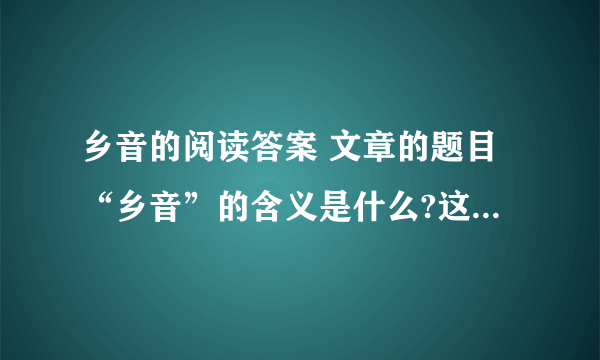 乡音的阅读答案 文章的题目“乡音”的含义是什么?这“乡音”凝聚着一种怎样的思想感情? 自己写的,不能抄答案