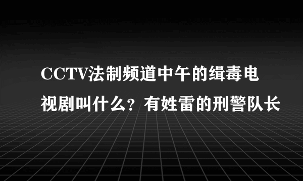 CCTV法制频道中午的缉毒电视剧叫什么？有姓雷的刑警队长