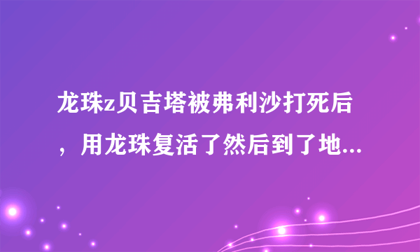 龙珠z贝吉塔被弗利沙打死后，用龙珠复活了然后到了地球上是哪一集，不要跟我说是第几集左右的