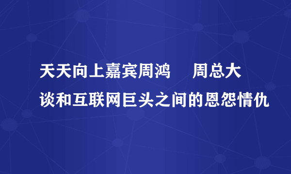 天天向上嘉宾周鸿祎 周总大谈和互联网巨头之间的恩怨情仇