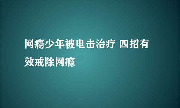 网瘾少年被电击治疗 四招有效戒除网瘾