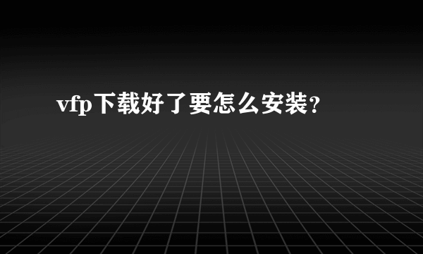 vfp下载好了要怎么安装？