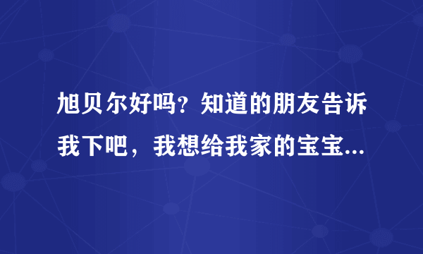 旭贝尔好吗？知道的朋友告诉我下吧，我想给我家的宝宝买的，谢...