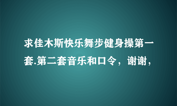 求佳木斯快乐舞步健身操第一套.第二套音乐和口令，谢谢，